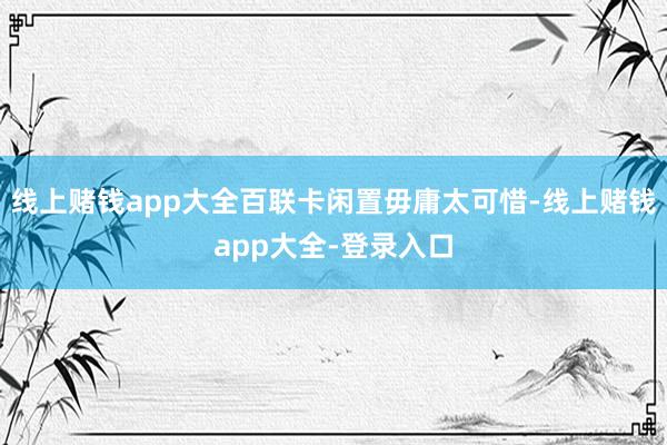 线上赌钱app大全百联卡闲置毋庸太可惜-线上赌钱app大全-登录入口