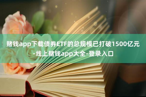 赌钱app下载债券ETF的总规模已打破1500亿元-线上赌钱app大全-登录入口