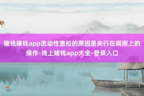 赌钱赚钱app　　流动性宽松的原因是央行在阛阓上的操作-线上赌钱app大全-登录入口
