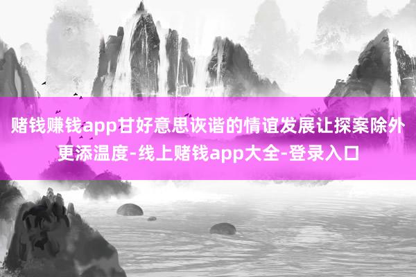 赌钱赚钱app甘好意思诙谐的情谊发展让探案除外更添温度-线上赌钱app大全-登录入口