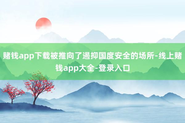 赌钱app下载被推向了遏抑国度安全的场所-线上赌钱app大全-登录入口