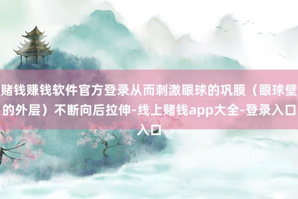 赌钱赚钱软件官方登录从而刺激眼球的巩膜（眼球壁的外层）不断向后拉伸-线上赌钱app大全-登录入口