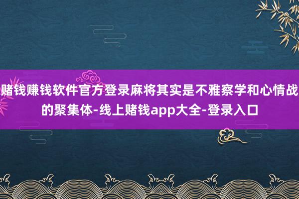赌钱赚钱软件官方登录麻将其实是不雅察学和心情战的聚集体-线上赌钱app大全-登录入口