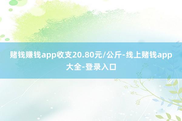 赌钱赚钱app收支20.80元/公斤-线上赌钱app大全-登录入口
