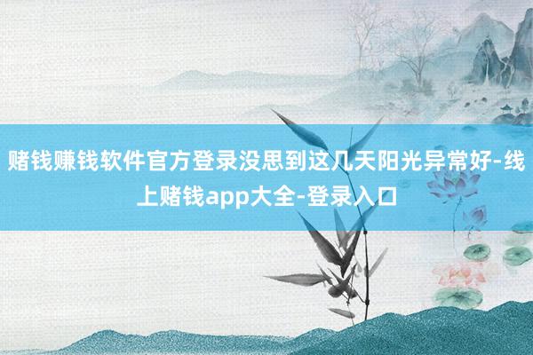 赌钱赚钱软件官方登录没思到这几天阳光异常好-线上赌钱app大全-登录入口