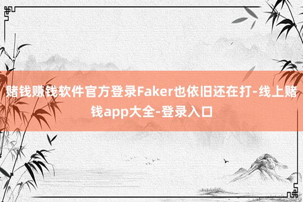 赌钱赚钱软件官方登录Faker也依旧还在打-线上赌钱app大全-登录入口