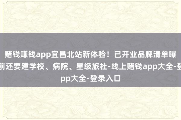 赌钱赚钱app宜昌北站新体验！已开业品牌清单曝光，畴前还要建学校、病院、星级旅社-线上赌钱app大全-登录入口