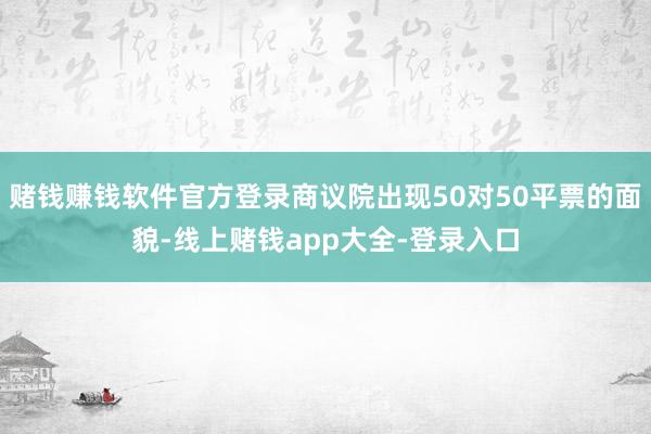 赌钱赚钱软件官方登录商议院出现50对50平票的面貌-线上赌钱app大全-登录入口