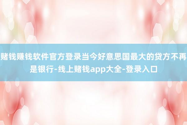 赌钱赚钱软件官方登录当今好意思国最大的贷方不再是银行-线上赌钱app大全-登录入口