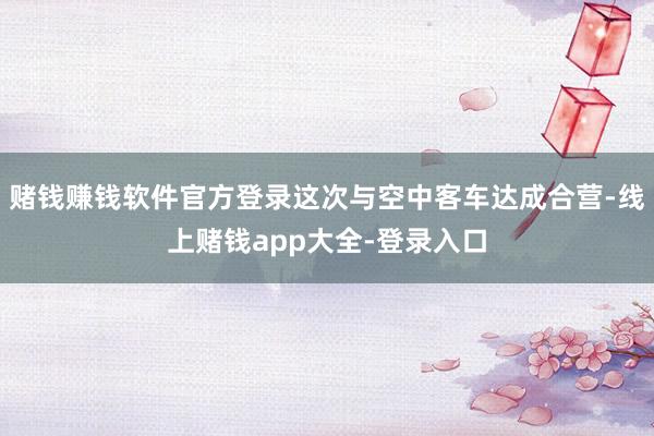 赌钱赚钱软件官方登录这次与空中客车达成合营-线上赌钱app大全-登录入口