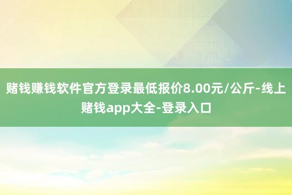 赌钱赚钱软件官方登录最低报价8.00元/公斤-线上赌钱app大全-登录入口