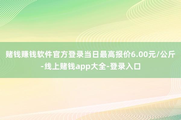 赌钱赚钱软件官方登录当日最高报价6.00元/公斤-线上赌钱app大全-登录入口