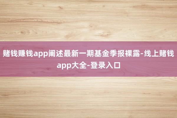 赌钱赚钱app阐述最新一期基金季报裸露-线上赌钱app大全-登录入口