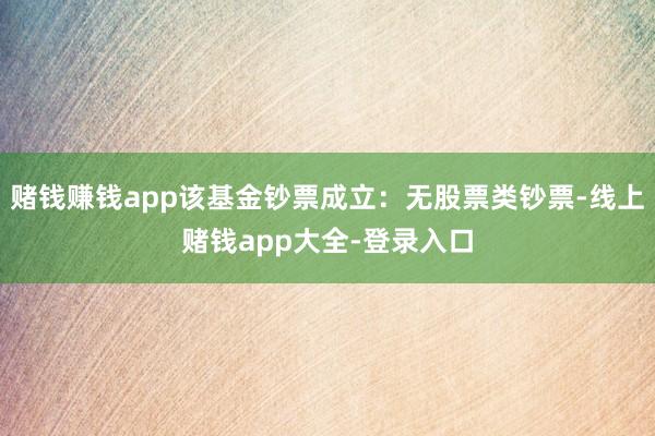 赌钱赚钱app该基金钞票成立：无股票类钞票-线上赌钱app大全-登录入口