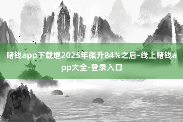 赌钱app下载继2025年飙升84%之后-线上赌钱app大全-登录入口