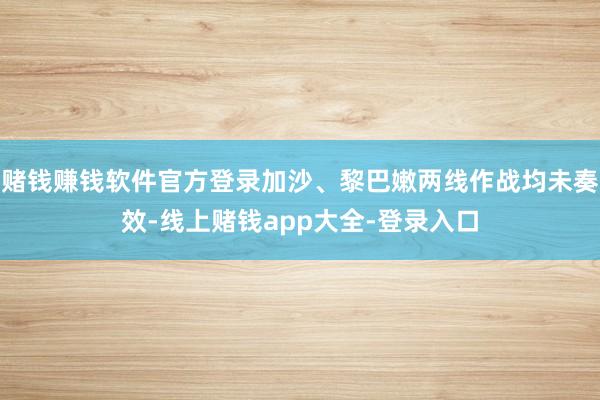 赌钱赚钱软件官方登录加沙、黎巴嫩两线作战均未奏效-线上赌钱app大全-登录入口