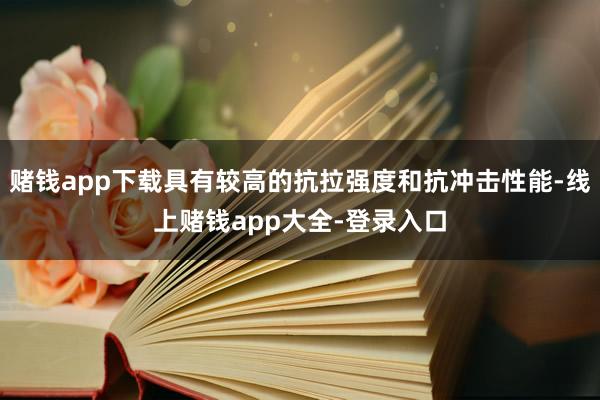 赌钱app下载具有较高的抗拉强度和抗冲击性能-线上赌钱app大全-登录入口