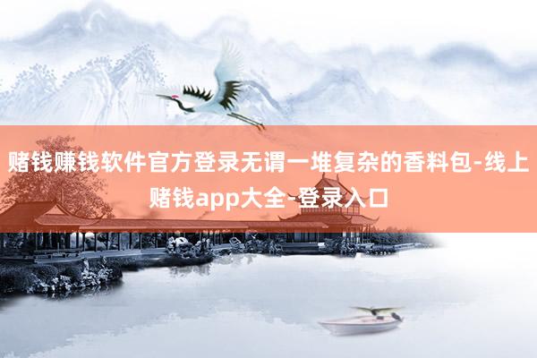 赌钱赚钱软件官方登录无谓一堆复杂的香料包-线上赌钱app大全-登录入口