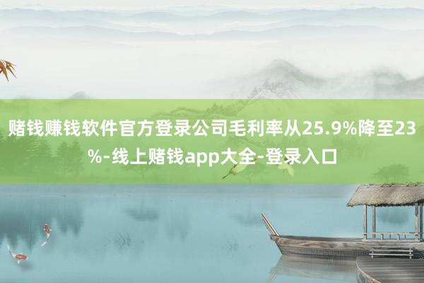 赌钱赚钱软件官方登录公司毛利率从25.9%降至23%-线上赌钱app大全-登录入口