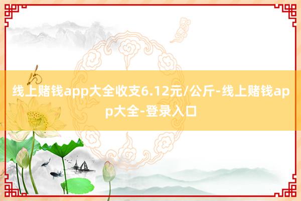 线上赌钱app大全收支6.12元/公斤-线上赌钱app大全-登录入口