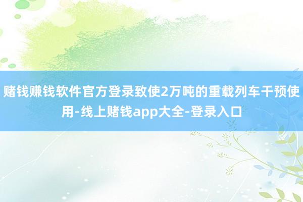 赌钱赚钱软件官方登录致使2万吨的重载列车干预使用-线上赌钱app大全-登录入口