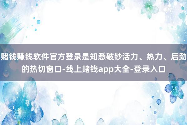 赌钱赚钱软件官方登录是知悉破钞活力、热力、后劲的热切窗口-线上赌钱app大全-登录入口