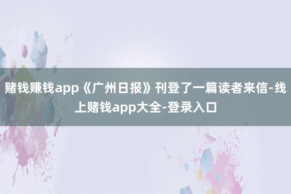 赌钱赚钱app《广州日报》刊登了一篇读者来信-线上赌钱app大全-登录入口