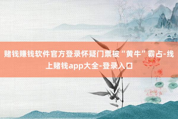 赌钱赚钱软件官方登录怀疑门票被“黄牛”霸占-线上赌钱app大全-登录入口