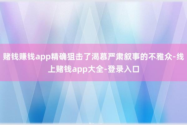 赌钱赚钱app精确狙击了渴慕严肃叙事的不雅众-线上赌钱app大全-登录入口