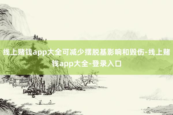 线上赌钱app大全可减少摆脱基影响和毁伤-线上赌钱app大全-登录入口