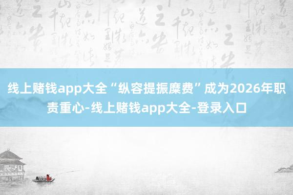 线上赌钱app大全“纵容提振糜费”成为2026年职责重心-线上赌钱app大全-登录入口