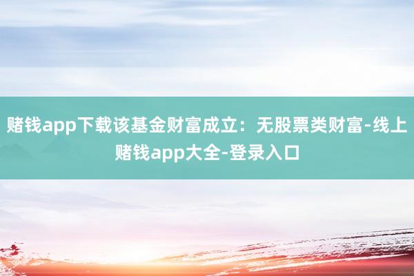 赌钱app下载该基金财富成立：无股票类财富-线上赌钱app大全-登录入口