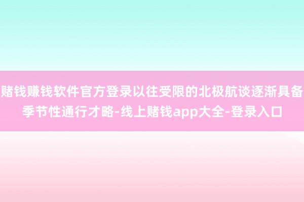 赌钱赚钱软件官方登录以往受限的北极航谈逐渐具备季节性通行才略-线上赌钱app大全-登录入口