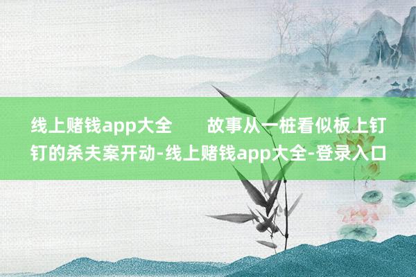 线上赌钱app大全       故事从一桩看似板上钉钉的杀夫案开动-线上赌钱app大全-登录入口