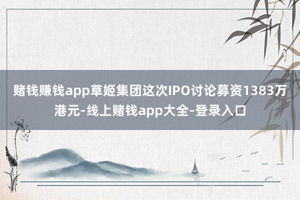 赌钱赚钱app草姬集团这次IPO讨论募资1383万港元-线上赌钱app大全-登录入口