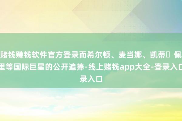 赌钱赚钱软件官方登录而希尔顿、麦当娜、凯蒂・佩里等国际巨星的公开追捧-线上赌钱app大全-登录入口