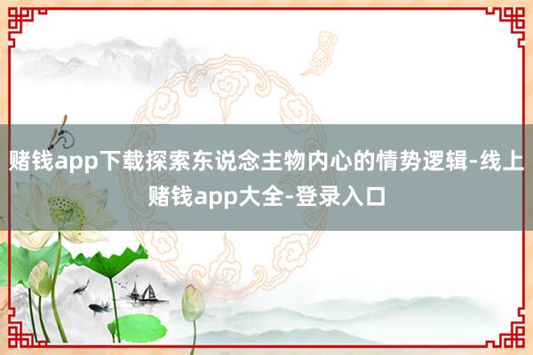 赌钱app下载探索东说念主物内心的情势逻辑-线上赌钱app大全-登录入口