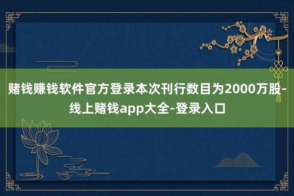 赌钱赚钱软件官方登录本次刊行数目为2000万股-线上赌钱app大全-登录入口