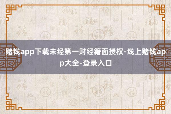 赌钱app下载未经第一财经籍面授权-线上赌钱app大全-登录入口