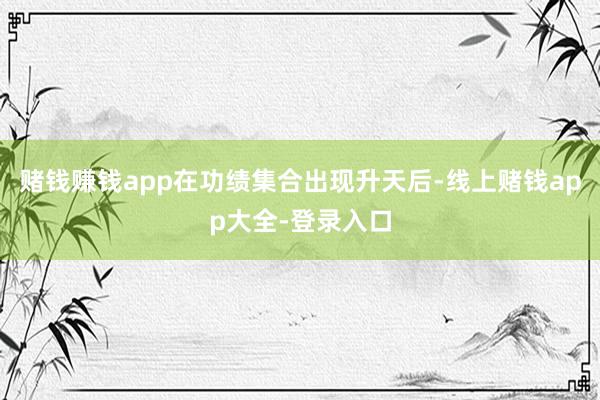 赌钱赚钱app在功绩集合出现升天后-线上赌钱app大全-登录入口