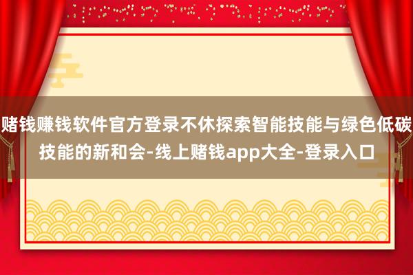 赌钱赚钱软件官方登录不休探索智能技能与绿色低碳技能的新和会-线上赌钱app大全-登录入口