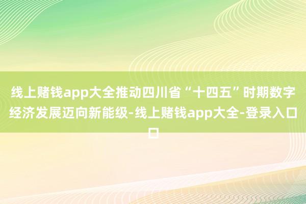 线上赌钱app大全推动四川省“十四五”时期数字经济发展迈向新能级-线上赌钱app大全-登录入口
