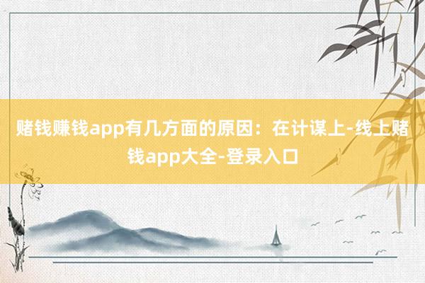 赌钱赚钱app有几方面的原因：　　在计谋上-线上赌钱app大全-登录入口
