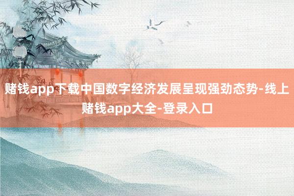 赌钱app下载中国数字经济发展呈现强劲态势-线上赌钱app大全-登录入口