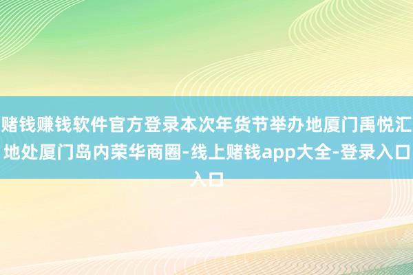 赌钱赚钱软件官方登录本次年货节举办地厦门禹悦汇地处厦门岛内荣华商圈-线上赌钱app大全-登录入口
