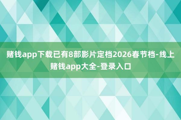 赌钱app下载已有8部影片定档2026春节档-线上赌钱app大全-登录入口