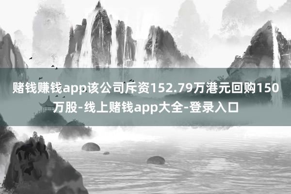 赌钱赚钱app该公司斥资152.79万港元回购150万股-线上赌钱app大全-登录入口