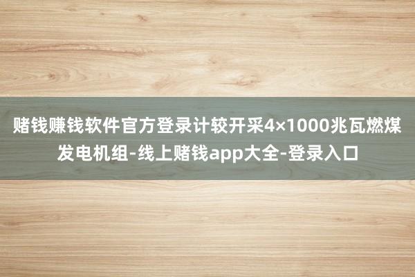 赌钱赚钱软件官方登录计较开采4×1000兆瓦燃煤发电机组-线上赌钱app大全-登录入口