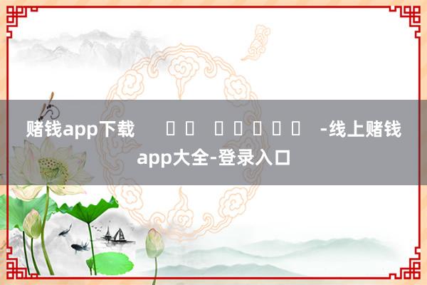 赌钱app下载 -线上赌钱app大全-登录入口