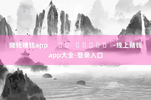 赌钱赚钱app -线上赌钱app大全-登录入口